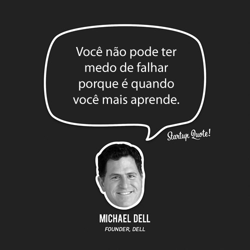 Você não pode ter medo de falhar porque é quando você mais aprende. Michael Dell